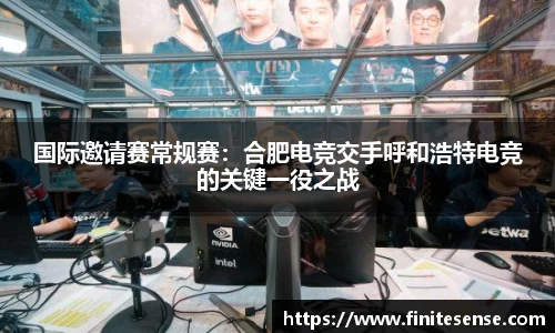 国际邀请赛常规赛：合肥电竞交手呼和浩特电竞的关键一役之战