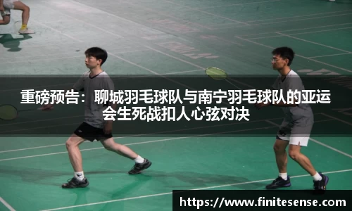 重磅预告：聊城羽毛球队与南宁羽毛球队的亚运会生死战扣人心弦对决